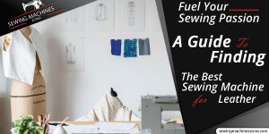 FUEL YOUR SEWING PASSION: A GUIDE TO FINDING THE BEST SEWING MACHINE FOR LEATHER