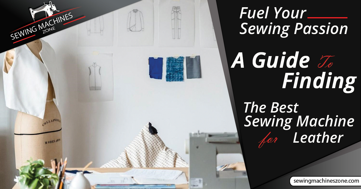 Fuel Your Sewing Passion: A Guide To Finding The Best Sewing Machine for Leather