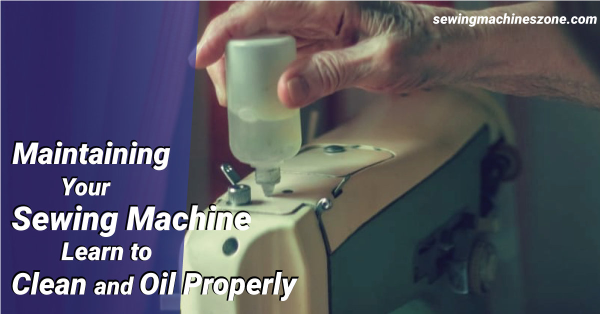 Maintaining Your Sewing Machine – Learn To Clean and Oil Properly